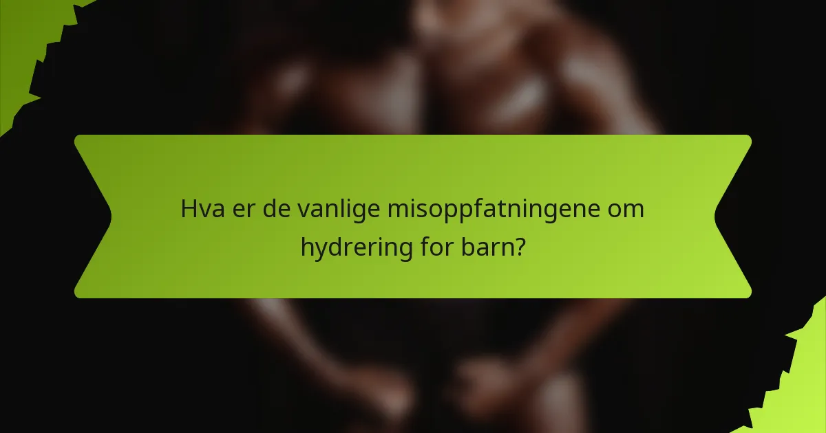 Hva er de vanlige misoppfatningene om hydrering for barn?