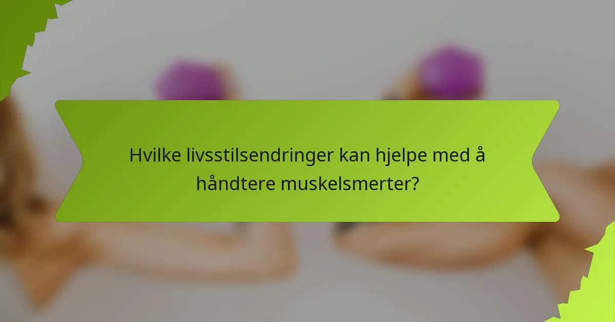 Hvilke livsstilsendringer kan hjelpe med å håndtere muskelsmerter?