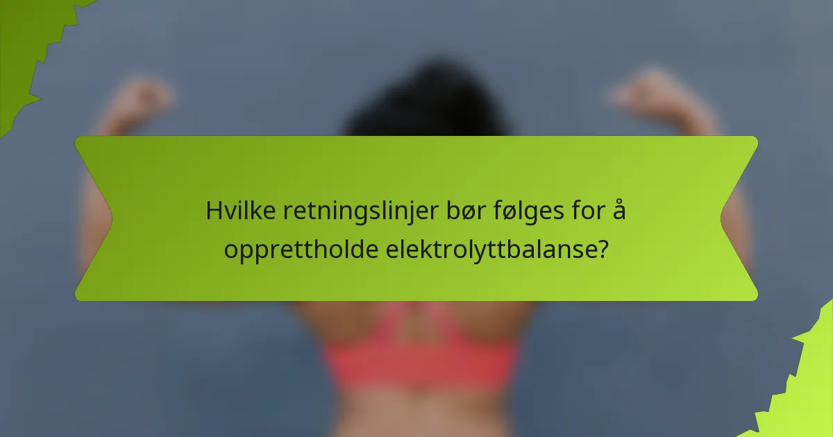 Hvilke retningslinjer bør følges for å opprettholde elektrolyttbalanse?