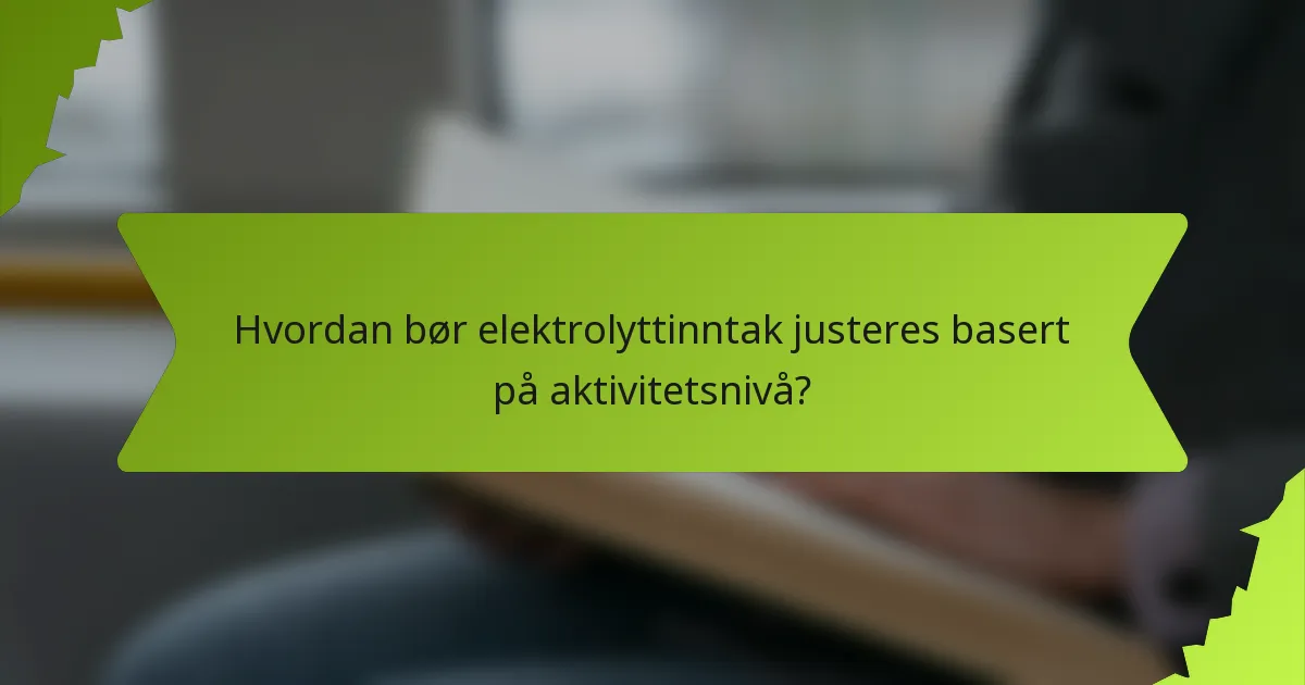 Hvordan bør elektrolyttinntak justeres basert på aktivitetsnivå?
