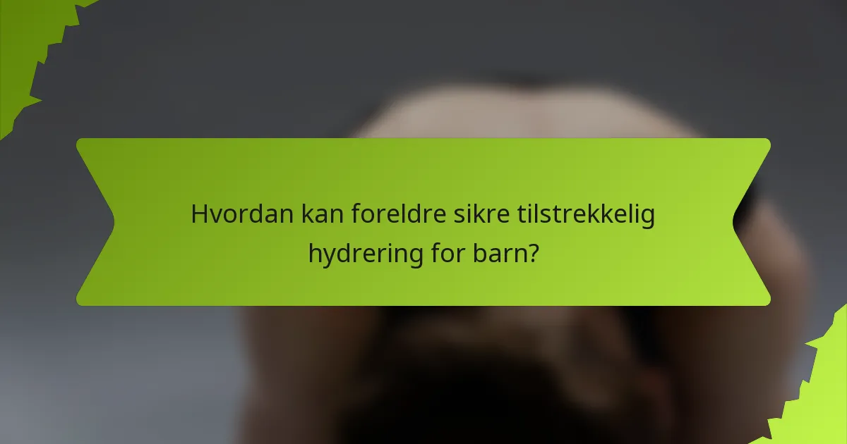 Hvordan kan foreldre sikre tilstrekkelig hydrering for barn?