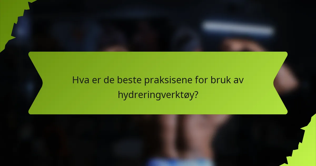 Hva er de beste praksisene for bruk av hydreringverktøy?