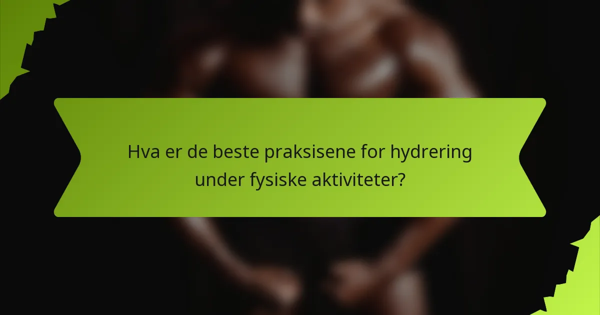 Hva er de beste praksisene for hydrering under fysiske aktiviteter?