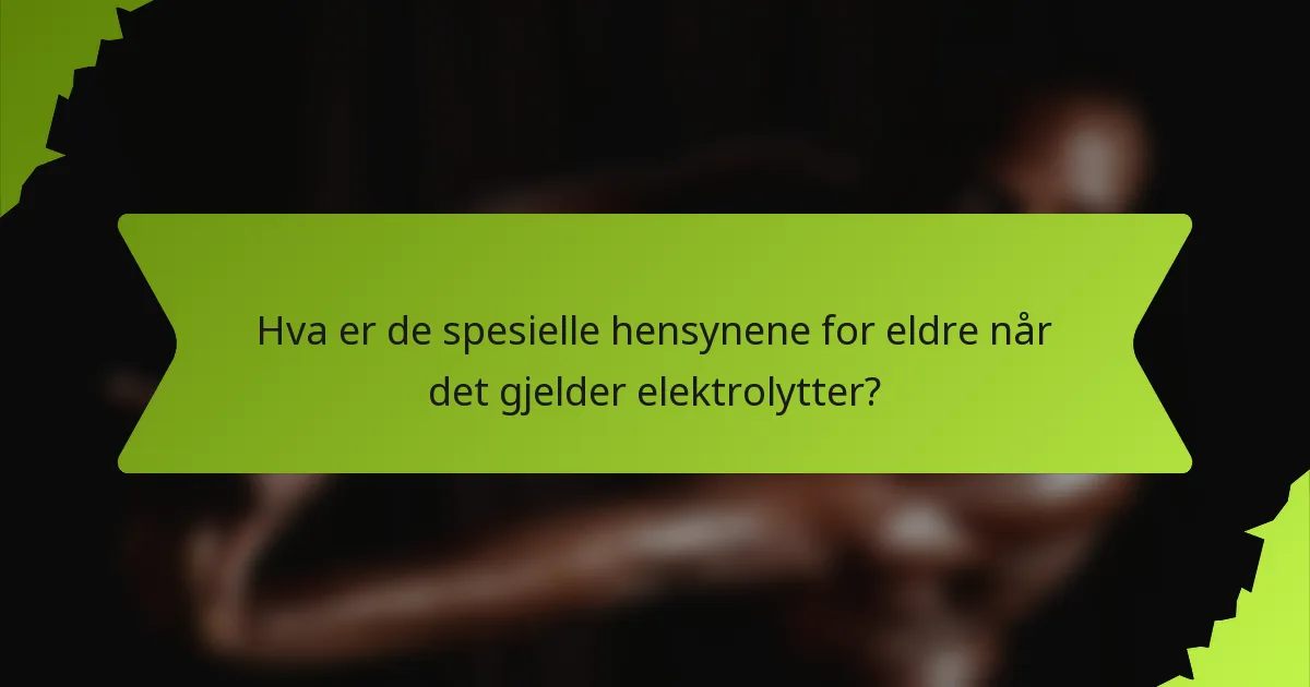 Hva er de spesielle hensynene for eldre når det gjelder elektrolytter?