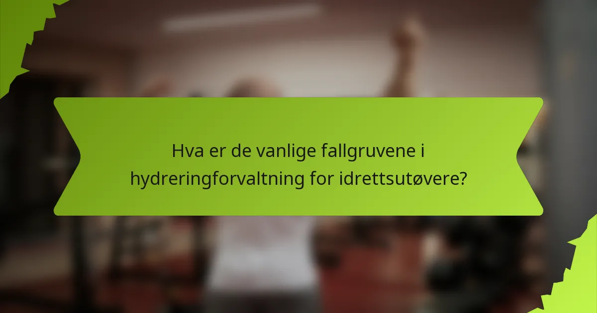 Hva er de vanlige fallgruvene i hydreringforvaltning for idrettsutøvere?
