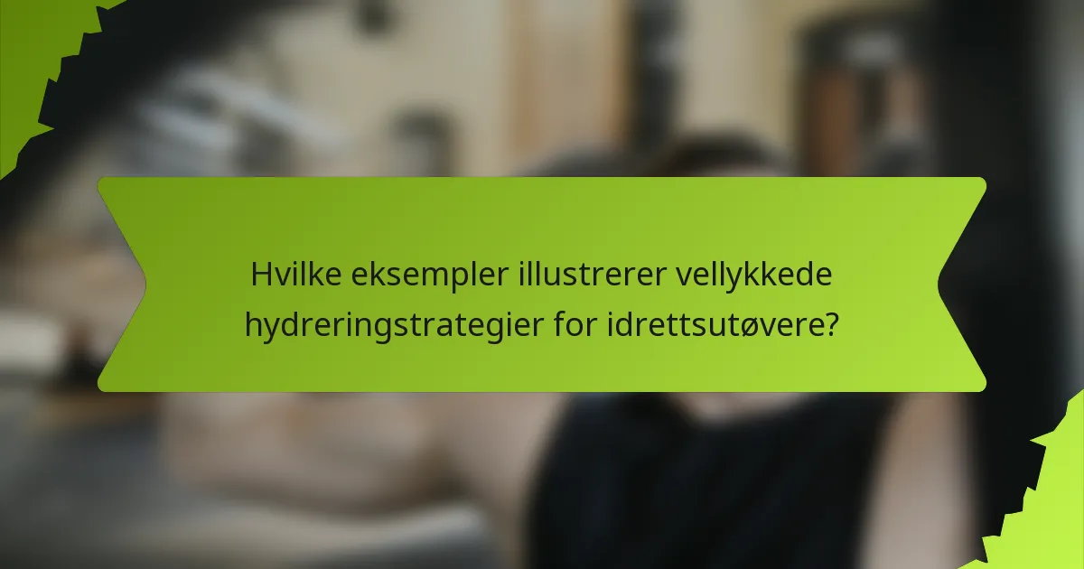 Hvilke eksempler illustrerer vellykkede hydreringstrategier for idrettsutøvere?