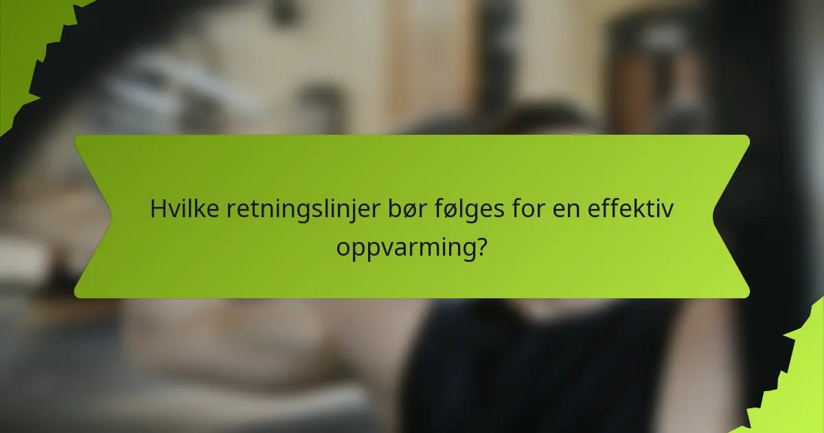 Hvilke retningslinjer bør følges for en effektiv oppvarming?