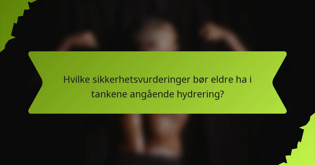 Hvilke sikkerhetsvurderinger bør eldre ha i tankene angående hydrering?