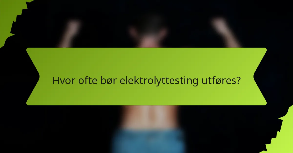 Hvor ofte bør elektrolyttesting utføres?