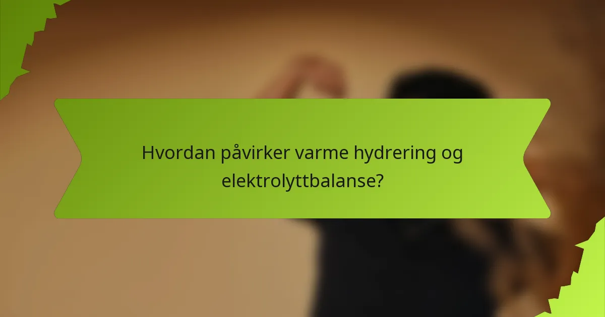 Hvordan påvirker varme hydrering og elektrolyttbalanse?