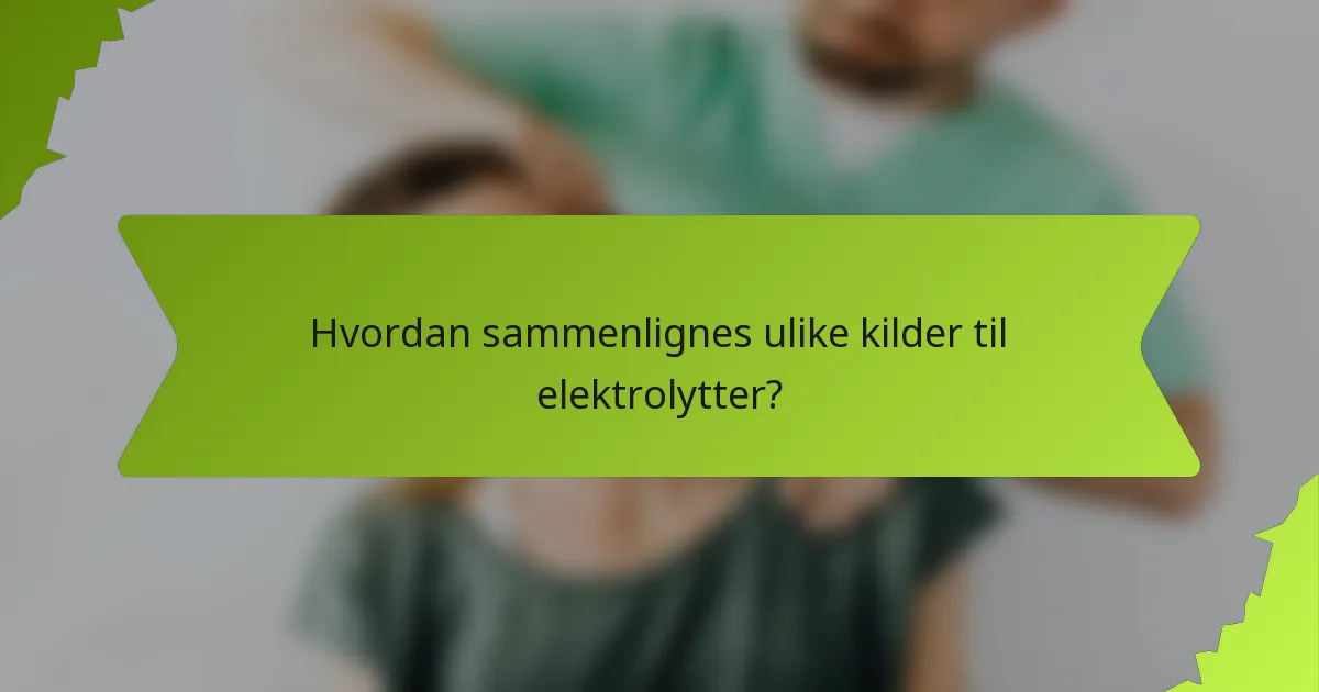 Hvordan sammenlignes ulike kilder til elektrolytter?