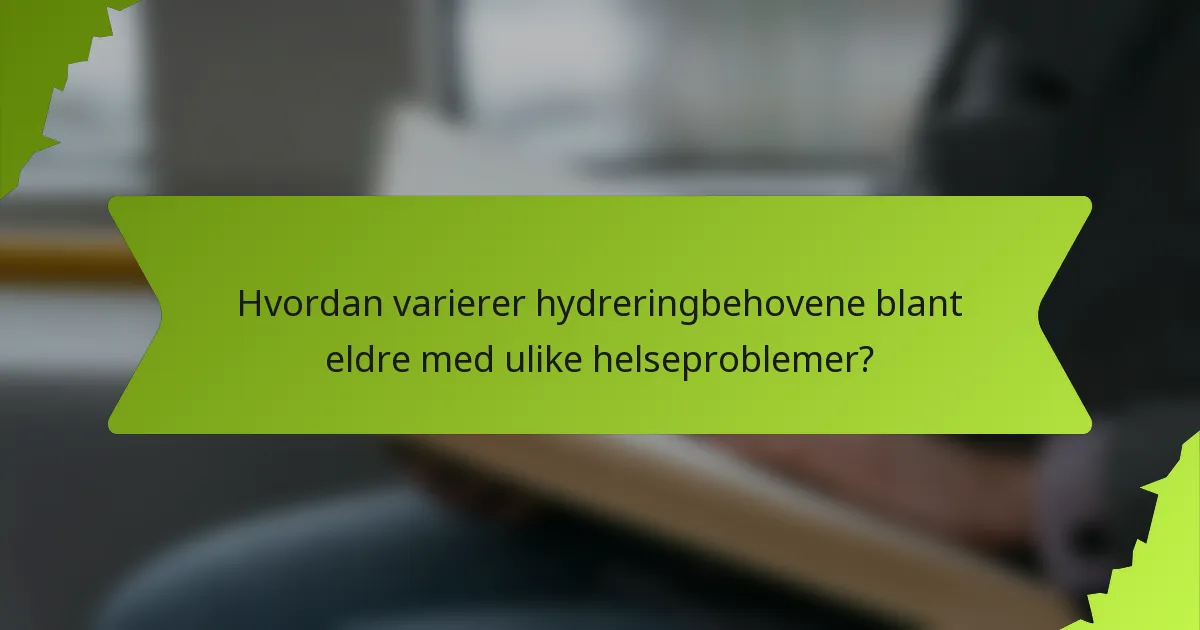 Hvordan varierer hydreringbehovene blant eldre med ulike helseproblemer?